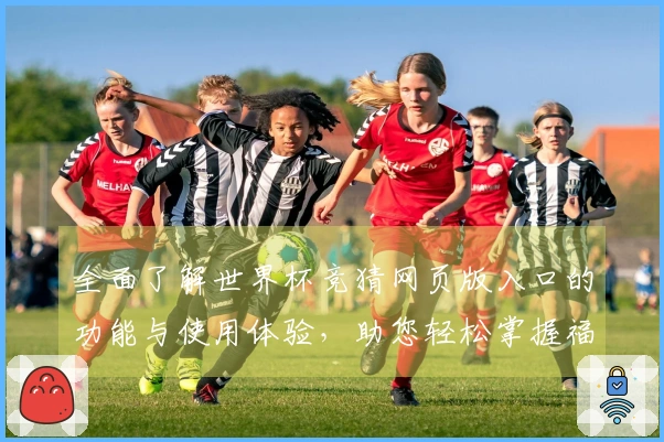全面了解世界杯竞猜网页版入口的功能与使用体验，助您轻松掌握福利信息！