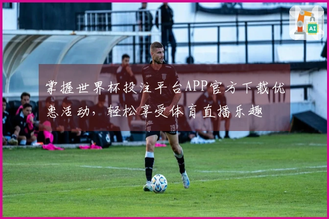 掌握世界杯投注平台APP官方下载优惠活动,轻松享受体育直播乐趣