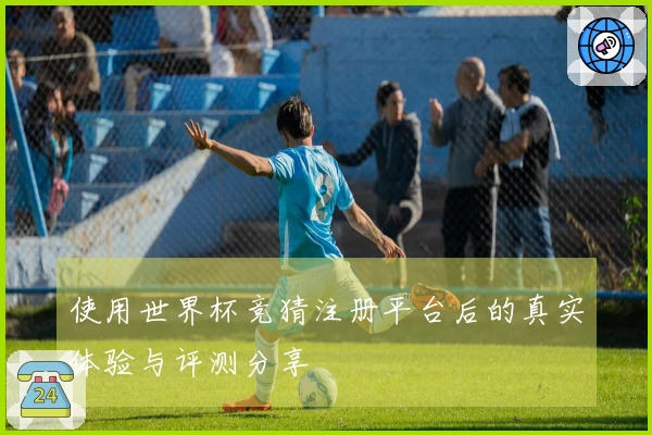 使用世界杯竞猜注册平台后的真实体验与评测分享