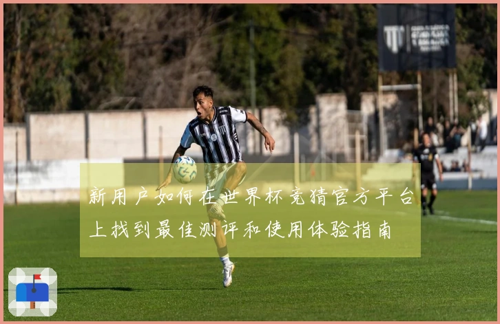新用户如何在世界杯竞猜官方平台上找到最佳测评和使用体验指南