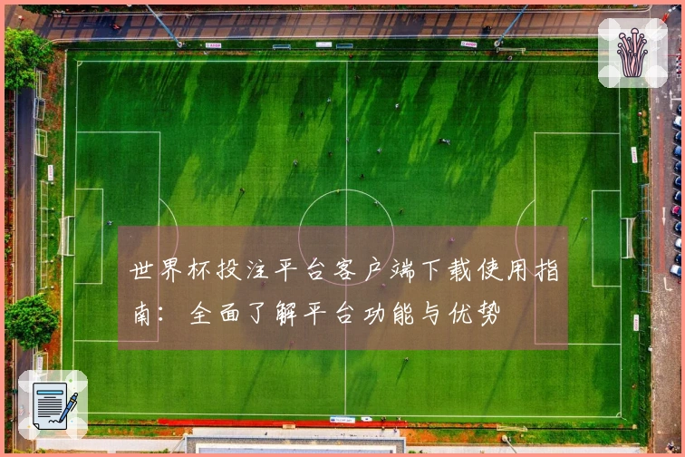 世界杯投注平台客户端下载使用指南：全面了解平台功能与优势