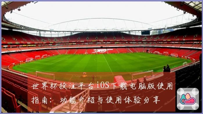 世界杯投注平台iOS下载电脑版使用指南：功能介绍与使用体验分享