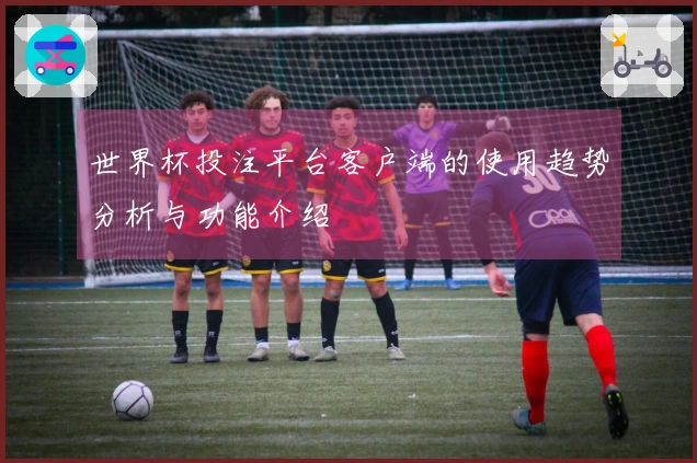 世界杯投注平台客户端的使用趋势分析与功能介绍