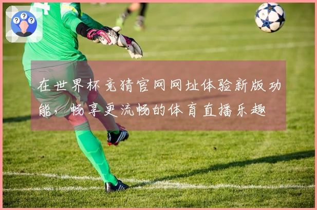 在世界杯竞猜官网网址体验新版功能，畅享更流畅的体育直播乐趣