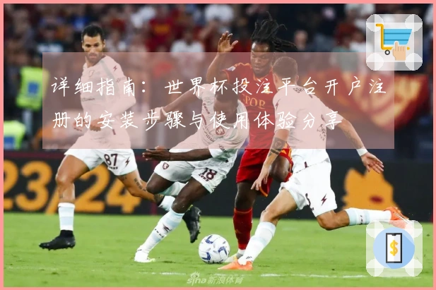 详细指南：世界杯投注平台开户注册的安装步骤与使用体验分享