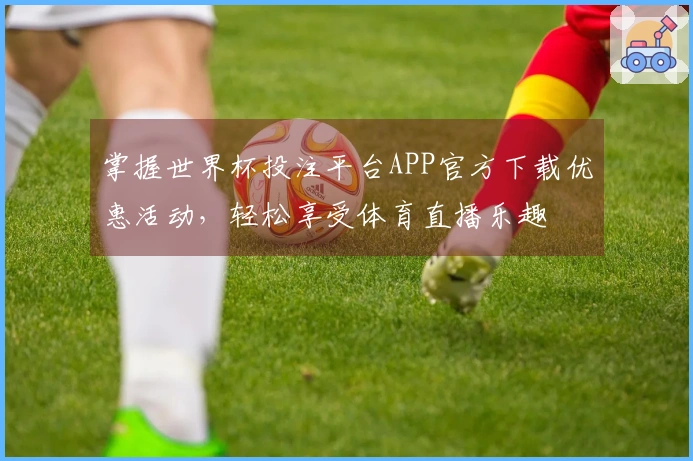 掌握世界杯投注平台APP官方下载优惠活动，轻松享受体育直播乐趣