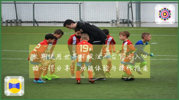 长期使用世界杯投注平台官方入口的心得分享:功能体验与操作指南