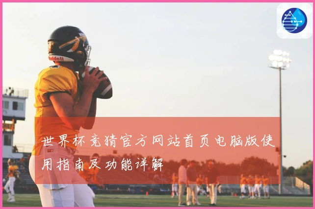 世界杯竞猜官方网站首页电脑版使用指南及功能详解