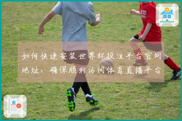 如何快速安装世界杯投注平台官网地址，确保顺利访问体育直播平台功能